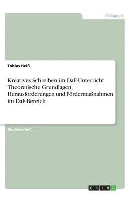 Kreatives Schreiben im DaF-Unterricht. Theoretische Grundlagen, Herausforderungen und Fördermaßnahmen im DaF-Bereich