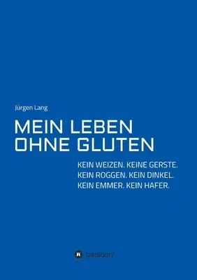 Mein Leben Ohne Gluten: Kein Weizen. Keine Gerste. Kein Roggen. Kein Dinkel. Kein Emmer. Kein Hafer.