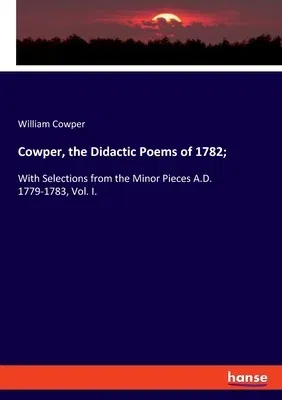 Cowper, the Didactic Poems of 1782;: With Selections from the Minor Pieces A.D. 1779-1783, Vol. I.