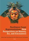 Northwest Coast Representations: New Perspectives on History, Art and Encounters