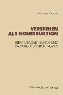 Verstehen ALS Konstruktion: Literaturwissenschaft Und Radikaler Konstruktivismus (1994)