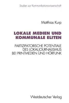 Lokale Medien Und Kommunale Eliten: Partizipatorische Potentiale Des Lokaljournalismus Bei Printmedien Und Hörfunk in Nordrhein-Westfalen (1994)