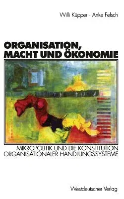 Organisation, Macht Und Ökonomie: Mikropolitik Und Die Konstitution Organisationaler Handlungssysteme (2000)