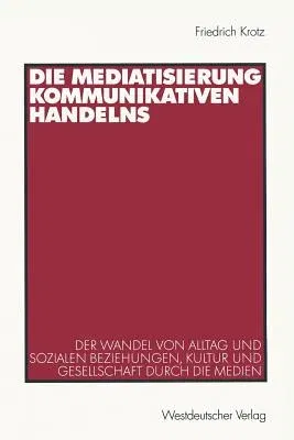 Die Mediatisierung Kommunikativen Handelns: Der Wandel Von Alltag Und Sozialen Beziehungen, Kultur Und Gesellschaft Durch Die Medien (Softcover Reprint of