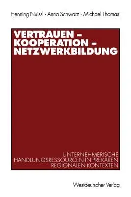 Vertrauen -- Kooperation -- Netzwerkbildung: Unternehmerische Handlungsressourcen in Prekären Regionalen Kontexten (2002)