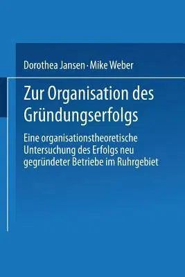 Zur Organisation Des Gründungserfolgs: Eine Organisationstheoretische Untersuchung Des Erfolgs Neu Gegründeter Betriebe Im Ruhrgebiet (2003)