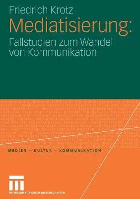 Mediatisierung: Fallstudien Zum Wandel Von Kommunikation (2007)