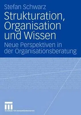 Strukturation, Organisation Und Wissen: Neue Perspektiven in Der Organisationsberatung (2008)