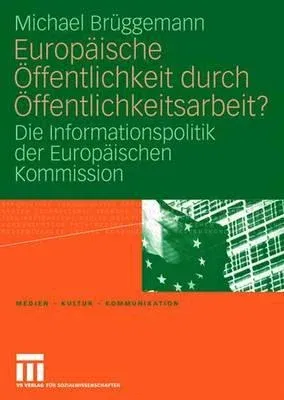 Europäische Öffentlichkeit Durch Öffentlichkeitsarbeit?: Die Informationspolitik Der Europäischen Kommission (2008)