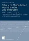 Ethnische Minderheiten, Massenmedien Und Integration: Eine Untersuchung Zu Massenmedialer Repräsentation Und Medienwirkungen (2009)