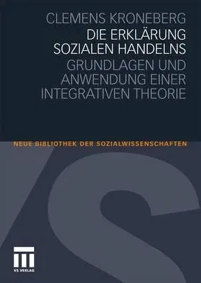 Die Erklärung Sozialen Handelns: Grundlagen Und Anwendung Einer Integrativen Theorie (2011)