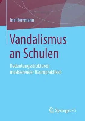 Vandalismus an Schulen: Bedeutungsstrukturen Maskierender Raumpraktiken (2014)