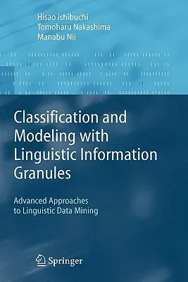 Classification and Modeling with Linguistic Information Granules: Advanced Approaches to Linguistic Data Mining (2005)