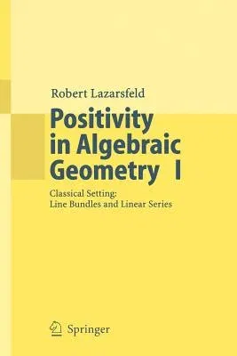 Positivity in Algebraic Geometry I: Classical Setting: Line Bundles and Linear Series (Softcover Reprint of the Original 1st 2004)