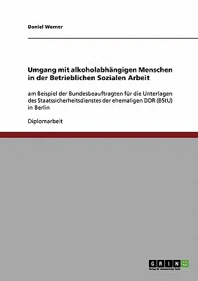 Umgang mit alkoholabhängigen Menschen in der Betrieblichen Sozialen Arbeit: am Beispiel der Bundesbeauftragten für die Unterlagen des Staatssicherheit