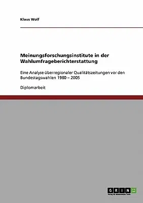 Meinungsforschungsinstitute in der Wahlumfrageberichterstattung: Eine Analyse überregionaler Qualitätszeitungen vor den Bundestagswahlen 1980 - 2005