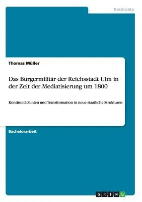 Das Bürgermilitär der Reichsstadt Ulm in der Zeit der Mediatisierung um 1800: Kontinuitätslinien und Transformation in neue staatliche Strukturen