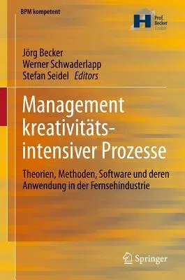 Management Kreativitätsintensiver Prozesse: Theorien, Methoden, Software Und Deren Anwendung in Der Fernsehindustrie (2012)