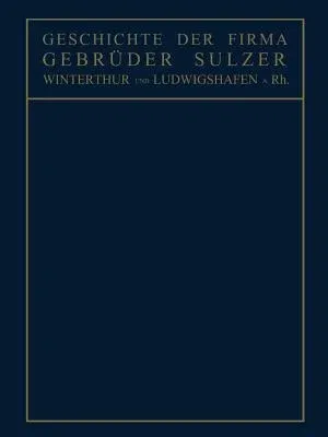 Geschichte Der Firma Gebrüder Sulzer: Winterthur Und Ludwigshafen A. Rh. (Softcover Reprint of the Original 1st 1910)