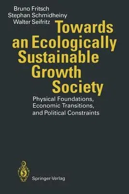 Towards an Ecologically Sustainable Growth Society: Physical Foundations, Economic Transitions, and Political Constraints (Softcover Reprint of the Or