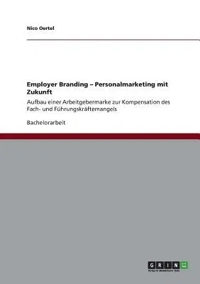 Employer Branding. Personalmarketing mit Zukunft: Aufbau einer Arbeitgebermarke zur Kompensation des Fach- und Führungskräftemangels