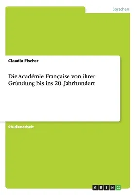 Die Académie Française von ihrer Gründung bis ins 20. Jahrhundert