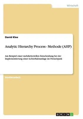 Analytic Hierarchy Process - Methode (AHP): Am Beispiel einer mehrkriteriellen Entscheidung bei der Implementierung einer Achterbahnanlage im Freizeit