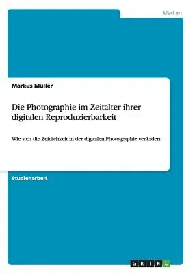 Die Photographie im Zeitalter ihrer digitalen Reproduzierbarkeit: Wie sich die Zeitlichkeit in der digitalen Photographie verändert