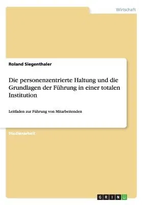 Die personenzentrierte Haltung und die Grundlagen der Führung in einer totalen Institution: Leitfaden zur Führung von Mitarbeitenden