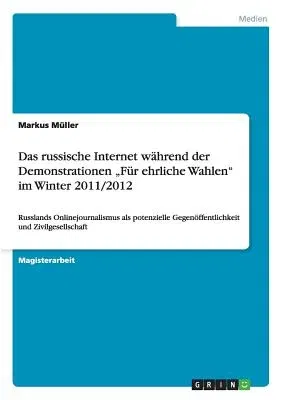 Das russische Internet während der Demonstrationen "Für ehrliche Wahlen im Winter 2011/2012: Russlands Onlinejournalismus als potenzielle Gegenöffentlichk