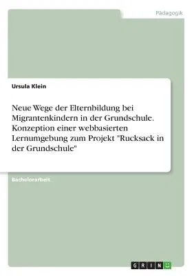 Neue Wege der Elternbildung bei Migrantenkindern in der Grundschule. Konzeption einer webbasierten Lernumgebung zum Projekt Rucksack in der Grundschul