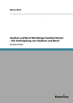 Studium und Beruf Nürnberger SozialwirtInnen - Die Verknüpfung von Studium und Beruf