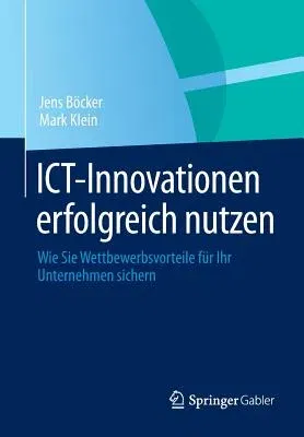 Ict-Innovationen Erfolgreich Nutzen: Wie Sie Wettbewerbsvorteile Für Ihr Unternehmen Sichern (2012)