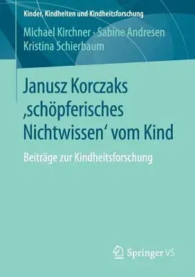 Janusz Korczaks 'Schöpferisches Nichtwissen' Vom Kind: Beiträge Zur Kindheitsforschung (1. Aufl. 2018)