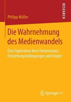 Die Wahrnehmung Des Medienwandels: Eine Exploration Ihrer Dimensionen, Entstehungsbedingungen Und Folgen (1. Aufl. 2016)