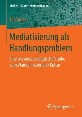 Mediatisierung ALS Handlungsproblem: Eine Wissenssoziologische Studie Zum Wandel Materialer Kultur (1. Aufl. 2017)