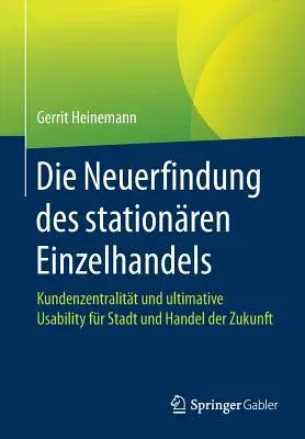 Die Neuerfindung Des Stationären Einzelhandels: Kundenzentralität Und Ultimative Usability Für Stadt Und Handel Der Zukunft (1. Aufl. 2017)