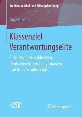 Klassenziel Verantwortungselite: Eine Studie Zu Exklusiven, Deutschen Internatsgymnasien Und Ihrer Schülerschaft (1. Aufl. 2017)