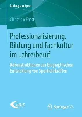 Professionalisierung, Bildung Und Fachkultur Im Lehrerberuf: Rekonstruktionen Zur Biographischen Entwicklung Von Sportlehrkräften (1. Aufl. 2018)