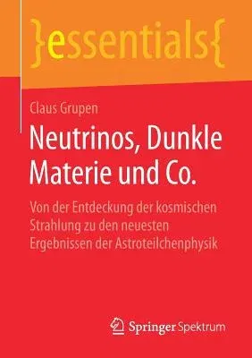 Neutrinos, Dunkle Materie Und Co.: Von Der Entdeckung Der Kosmischen Strahlung Zu Den Neuesten Ergebnissen Der Astroteilchenphysik (1. Aufl. 2019)