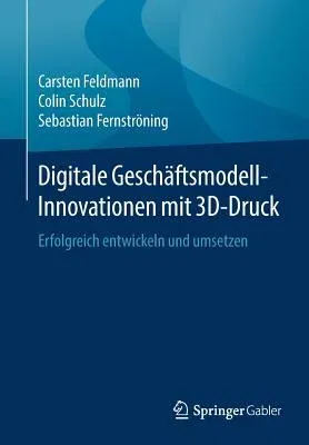 Digitale Geschäftsmodell-Innovationen Mit 3d-Druck: Erfolgreich Entwickeln Und Umsetzen (1. Aufl. 2019)