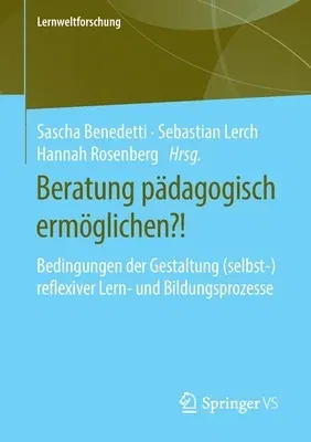 Beratung Pädagogisch Ermöglichen?!: Bedingungen Der Gestaltung (Selbst-)Reflexiver Lern- Und Bildungsprozesse (1. Aufl. 2020)