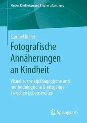 Fotografische Annäherungen an Kindheit: Visuelle, Sozialpädagogische Und Methodologische Grenzgänge Zwischen Lebenswelten (1. Aufl. 2019)