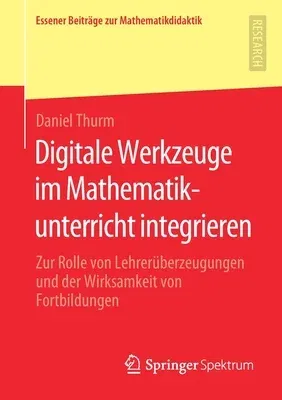 Digitale Werkzeuge Im Mathematikunterricht Integrieren: Zur Rolle Von Lehrerüberzeugungen Und Der Wirksamkeit Von Fortbildungen (1. Aufl. 2020)