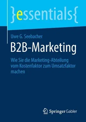 B2b-Marketing: Wie Sie Die Marketing-Abteilung Vom Kostenfaktor Zum Umsatzfaktor Machen (1. Aufl. 2020)