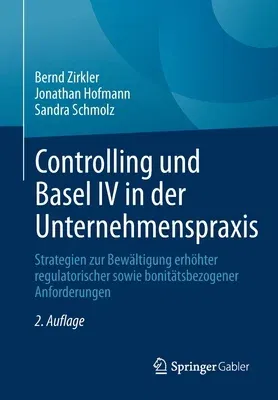 Controlling Und Basel IV in Der Unternehmenspraxis: Strategien Zur Bewältigung Erhöhter Regulatorischer Sowie Bonitätsbezogener Anforderungen (2. Aufl