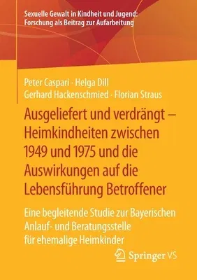 Ausgeliefert Und Verdrängt - Heimkindheiten Zwischen 1949 Und 1975 Und Die Auswirkungen Auf Die Lebensführung Betroffener: Eine Begleitende Studie Zur