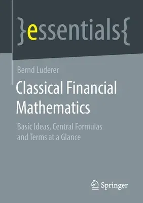 Classical Financial Mathematics: Basic Ideas, Central Formulas and Terms at a Glance (2021)