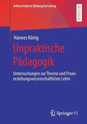 Unpraktische Pädagogik: Untersuchungen Zur Theorie Und Praxis Erziehungswissenschaftlicher Lehre (1. Aufl. 2021)