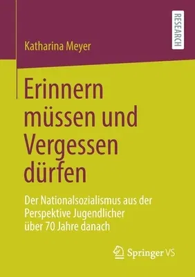 Erinnern Müssen Und Vergessen Dürfen: Der Nationalsozialismus Aus Der Perspektive Jugendlicher Über 70 Jahre Danach (1. Aufl. 2021)